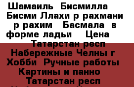 Шамаиль “Бисмилла“ - “Бисми-Ллахи-р-рахмани-р-рахим“ (Басмала) в форме ладьи. › Цена ­ 700 - Татарстан респ., Набережные Челны г. Хобби. Ручные работы » Картины и панно   . Татарстан респ.,Набережные Челны г.